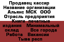 Продавец кассир › Название организации ­ Альянс-МСК, ООО › Отрасль предприятия ­ Книги, печатные издания › Минимальный оклад ­ 1 - Все города Работа » Вакансии   . Тыва респ.